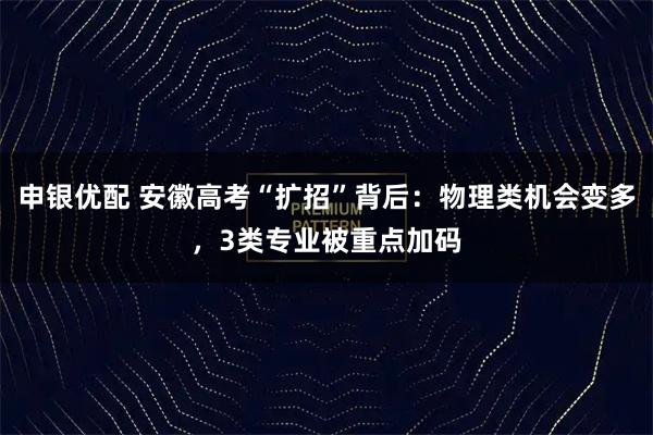 申银优配 安徽高考“扩招”背后：物理类机会变多，3类专业被重点加码